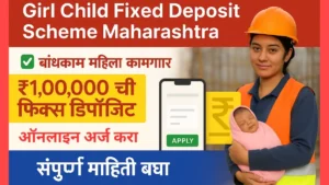 Girl Child Fixed Deposit Scheme Maharashtra-पहिल्या मुलीच्या जन्मानंतर बांधकाम महिला कामगारांना ₹1,00,000 ची फिक्स डिपॉझिट – GFCFD योजना.